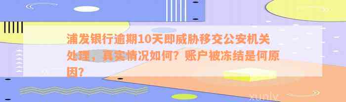 浦发银行逾期10天即威胁移交公安机关处理，真实情况如何？账户被冻结是何原因？