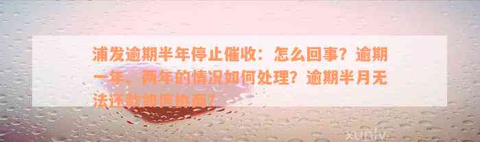 浦发逾期半年停止催收：怎么回事？逾期一年、两年的情况如何处理？逾期半月无法还款如何协商？