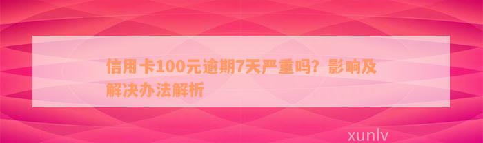 信用卡100元逾期7天严重吗？影响及解决办法解析