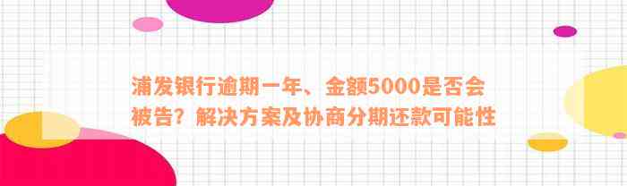 浦发银行逾期一年、金额5000是否会被告？解决方案及协商分期还款可能性