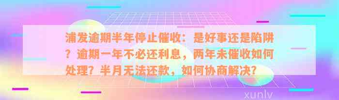 浦发逾期半年停止催收：是好事还是陷阱？逾期一年不必还利息，两年未催收如何处理？半月无法还款，如何协商解决？