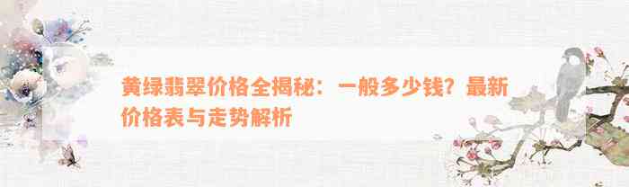 黄绿翡翠价格全揭秘：一般多少钱？最新价格表与走势解析