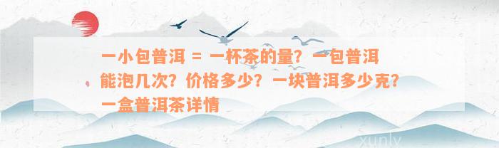 一小包普洱 = 一杯茶的量？一包普洱能泡几次？价格多少？一块普洱多少克？一盒普洱茶详情