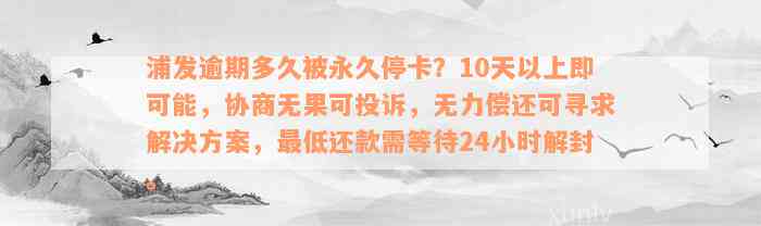 浦发逾期多久被永久停卡？10天以上即可能，协商无果可投诉，无力偿还可寻求解决方案，最低还款需等待24小时解封。