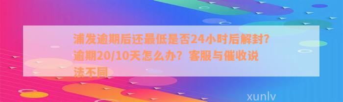 浦发逾期后还最低是否24小时后解封？逾期20/10天怎么办？客服与催收说法不同