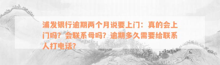 浦发银行逾期两个月说要上门：真的会上门吗？会联系母吗？逾期多久需要给联系人打电话？