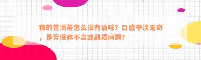 我的普洱茶怎么没有油味？口感平淡无奇，是否保存不当或品质问题？