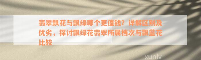 翡翠飘花与飘绿哪个更值钱？详解区别及优劣，探讨飘绿花翡翠所属档次与飘蓝花比较