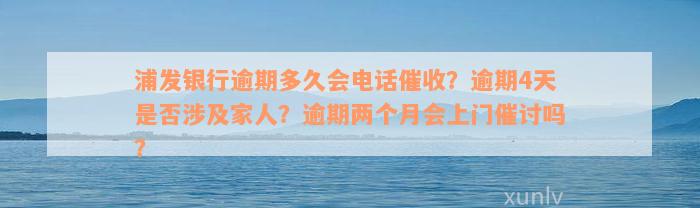 浦发银行逾期多久会电话催收？逾期4天是否涉及家人？逾期两个月会上门催讨吗？