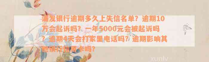 浦发银行逾期多久上失信名单？逾期10万会起诉吗？一年5000元会被起诉吗？逾期4天会打家里电话吗？逾期影响其他银行信用卡吗？