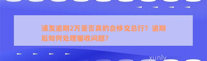 浦发逾期2万是否真的会移交总行？逾期后如何处理催收问题？