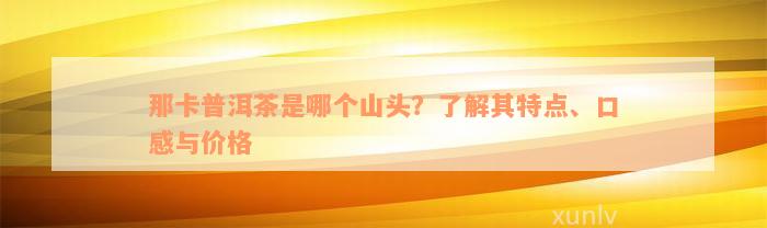 那卡普洱茶是哪个山头？了解其特点、口感与价格