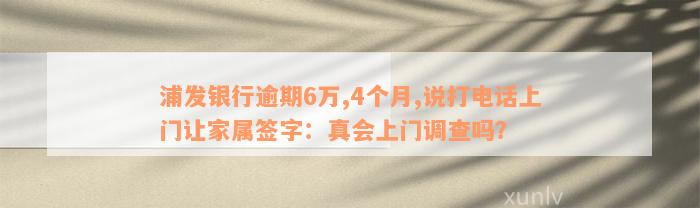 浦发银行逾期6万,4个月,说打电话上门让家属签字：真会上门调查吗？