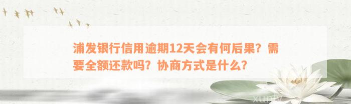 浦发银行信用逾期12天会有何后果？需要全额还款吗？协商方式是什么？