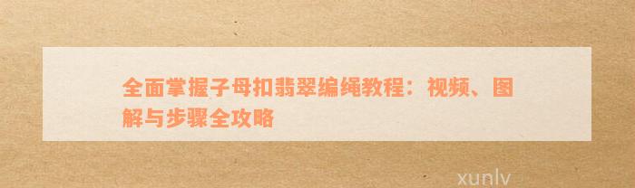 全面掌握子母扣翡翠编绳教程：视频、图解与步骤全攻略