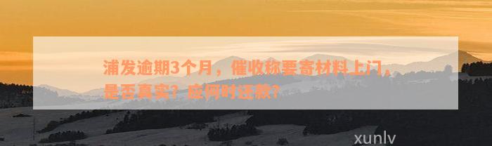 浦发逾期3个月，催收称要寄材料上门，是否真实？应何时还款？