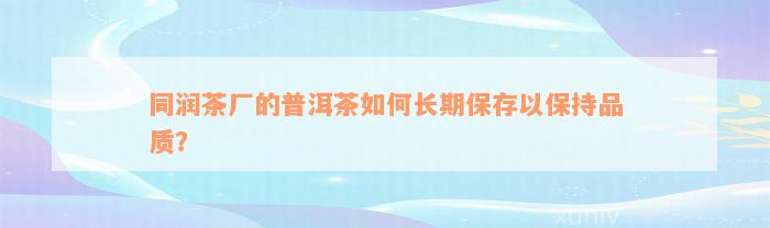 同润茶厂的普洱茶如何长期保存以保持品质？