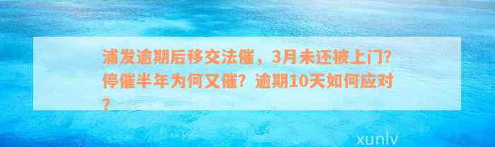 浦发逾期后移交法催，3月未还被上门？停催半年为何又催？逾期10天如何应对？