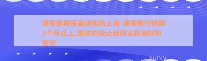 浦发逾期报案通知函上海-浦发银行逾期3个月以上,催收的说让我核实报案材料签字