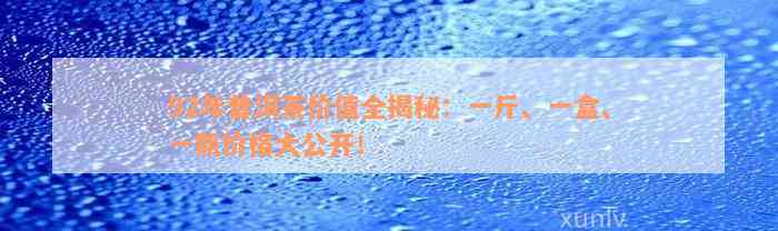 92年普洱茶价值全揭秘：一斤、一盒、一瓶价格大公开！