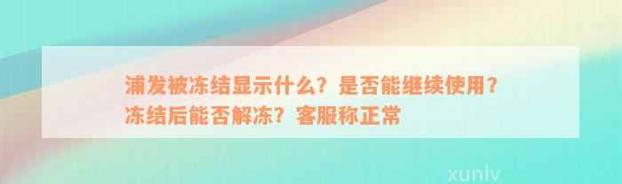 浦发被冻结显示什么？是否能继续使用？冻结后能否解冻？客服称正常