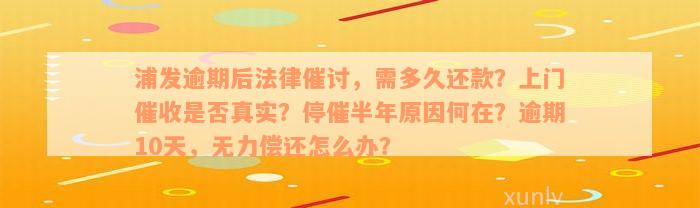 浦发逾期后法律催讨，需多久还款？上门催收是否真实？停催半年原因何在？逾期10天，无力偿还怎么办？