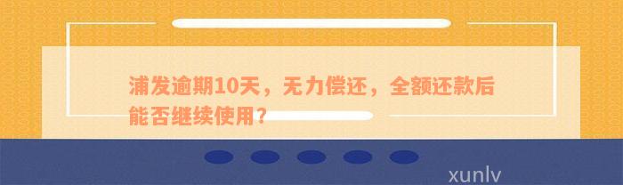 浦发逾期10天，无力偿还，全额还款后能否继续使用？