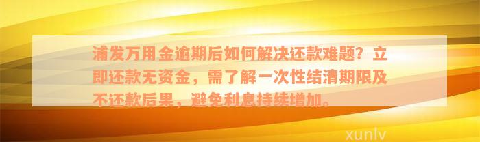 浦发万用金逾期后如何解决还款难题？立即还款无资金，需了解一次性结清期限及不还款后果，避免利息持续增加。