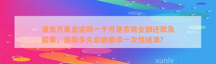 浦发万用金逾期一个月是否需全额还款及后果，逾期多久会被要求一次性结清？