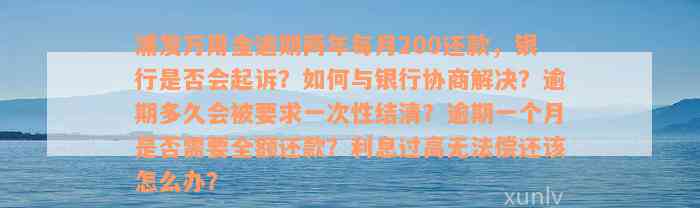 浦发万用金逾期两年每月200还款，银行是否会起诉？如何与银行协商解决？逾期多久会被要求一次性结清？逾期一个月是否需要全额还款？利息过高无法偿还该怎么办？