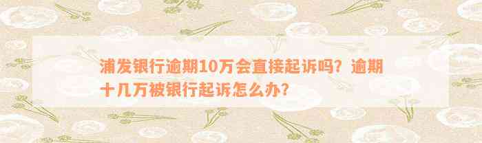 浦发银行逾期10万会直接起诉吗？逾期十几万被银行起诉怎么办？