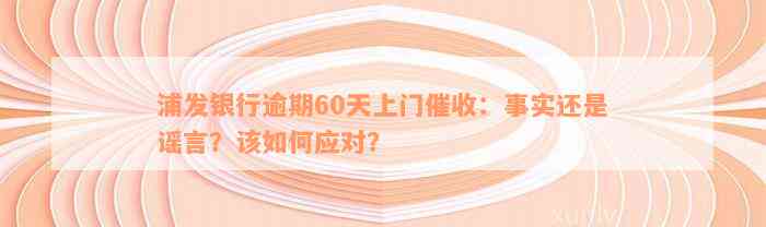 浦发银行逾期60天上门催收：事实还是谣言？该如何应对？