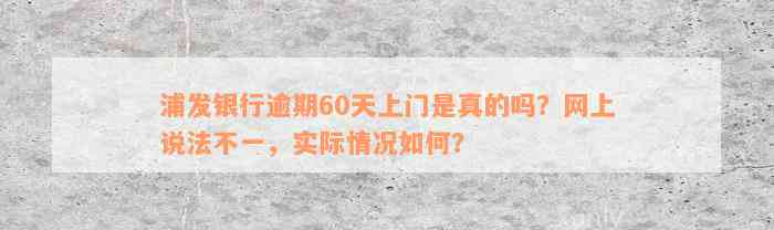 浦发银行逾期60天上门是真的吗？网上说法不一，实际情况如何？