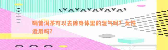 喝普洱茶可以去除身体里的湿气吗？女性适用吗？