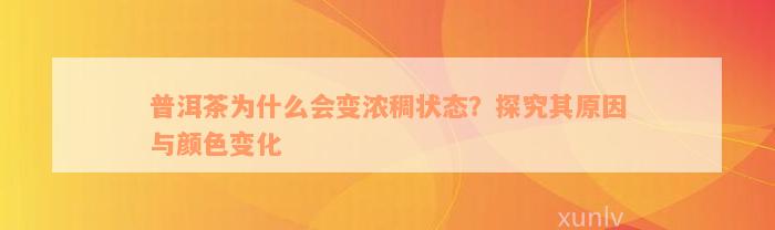 普洱茶为什么会变浓稠状态？探究其原因与颜色变化