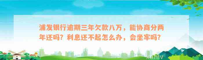 浦发银行逾期三年欠款八万，能协商分两年还吗？利息还不起怎么办，会坐牢吗？