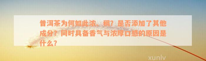 普洱茶为何如此浓、稠？是否添加了其他成分？同时具备香气与浓厚口感的原因是什么？