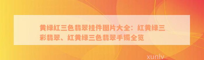 黄绿红三色翡翠挂件图片大全：红黄绿三彩翡翠、红黄绿三色翡翠手镯全览