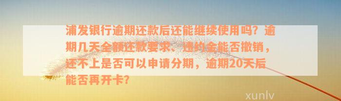 浦发银行逾期还款后还能继续使用吗？逾期几天全额还款要求、违约金能否撤销，还不上是否可以申请分期，逾期20天后能否再开卡？