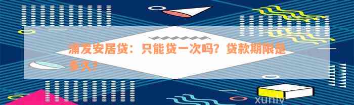 浦发安居贷：只能贷一次吗？贷款期限是多久？