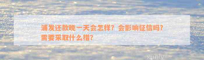 浦发还款晚一天会怎样？会影响征信吗？需要采取什么措？