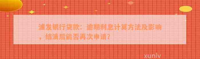 浦发银行贷款：逾期利息计算方法及影响，结清后能否再次申请？