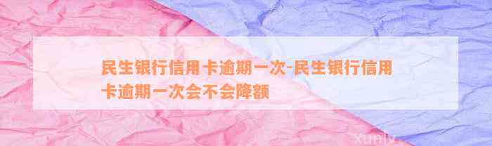 民生银行信用卡逾期一次-民生银行信用卡逾期一次会不会降额