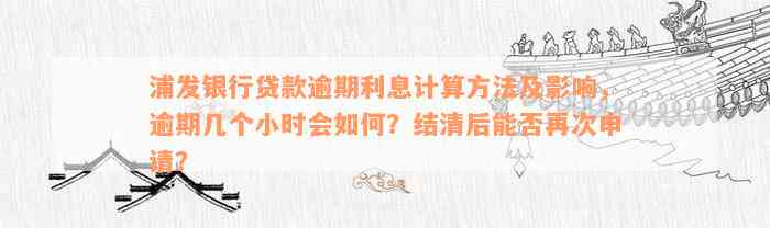 浦发银行贷款逾期利息计算方法及影响，逾期几个小时会如何？结清后能否再次申请？