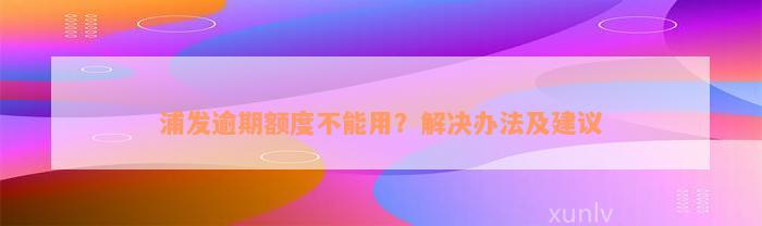 浦发逾期额度不能用？解决办法及建议