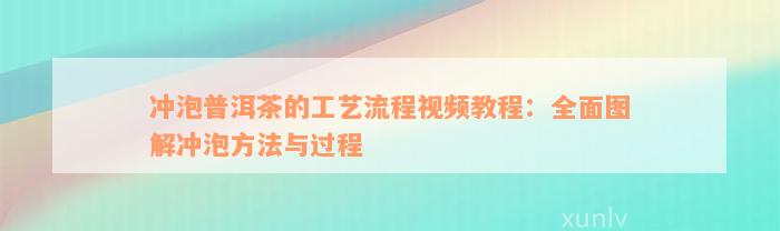 冲泡普洱茶的工艺流程视频教程：全面图解冲泡方法与过程