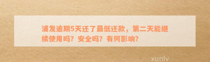 浦发逾期5天还了最低还款，第二天能继续使用吗？安全吗？有何影响？