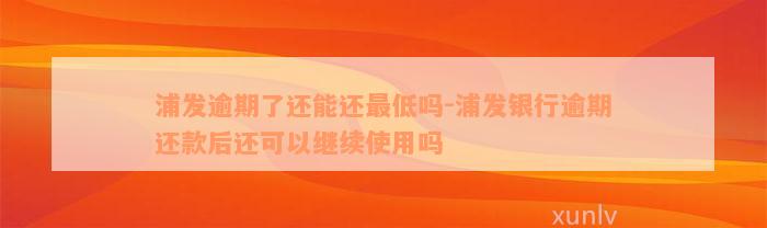 浦发逾期了还能还最低吗-浦发银行逾期还款后还可以继续使用吗