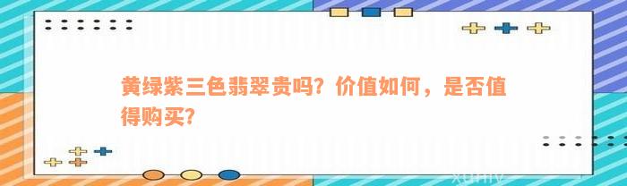 黄绿紫三色翡翠贵吗？价值如何，是否值得购买？