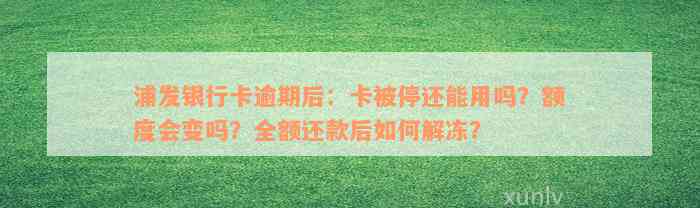 浦发银行卡逾期后：卡被停还能用吗？额度会变吗？全额还款后如何解冻？